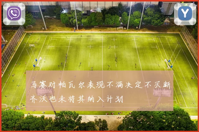 马赛对帕瓦尔表现不满决定不买断齐沃也未将其纳入计划
