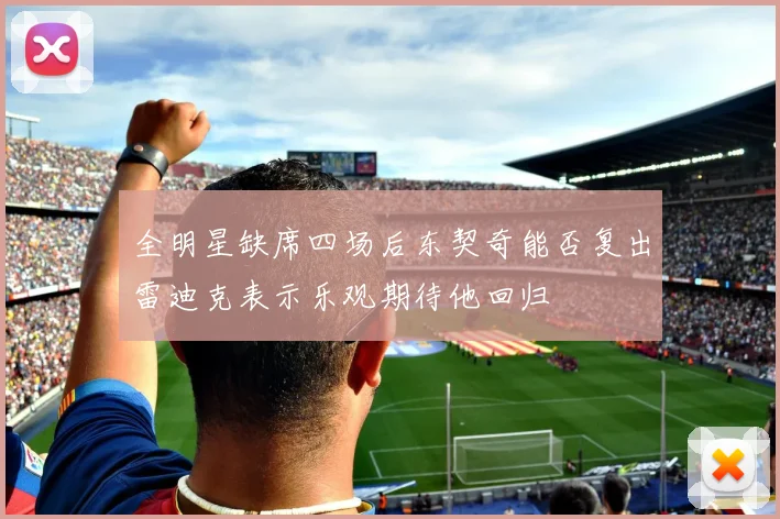 全明星缺席四场后东契奇能否复出雷迪克表示乐观期待他回归