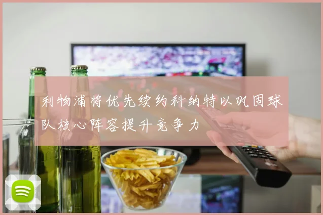 利物浦将优先续约科纳特以巩固球队核心阵容提升竞争力