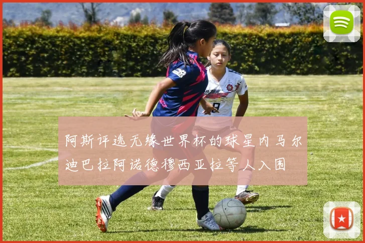 阿斯评选无缘世界杯的球星内马尔迪巴拉阿诺德穆西亚拉等人入围