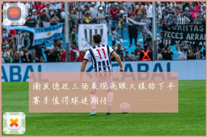 谢泼德近三场表现亮眼火媒称下半赛季值得球迷期待