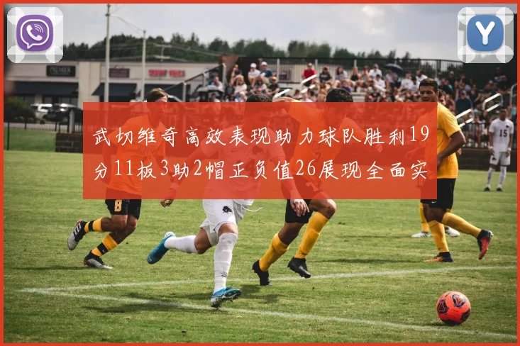 武切维奇高效表现助力球队胜利19分11板3助2帽正负值26展现全面实力