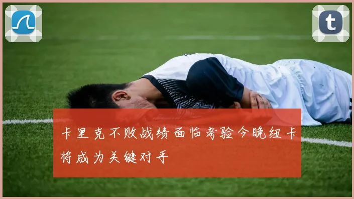 卡里克不败战绩面临考验今晚纽卡将成为关键对手