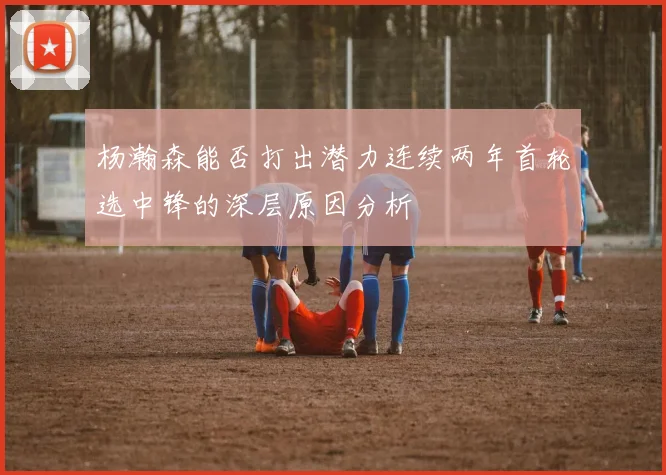 杨瀚森能否打出潜力连续两年首轮选中锋的深层原因分析