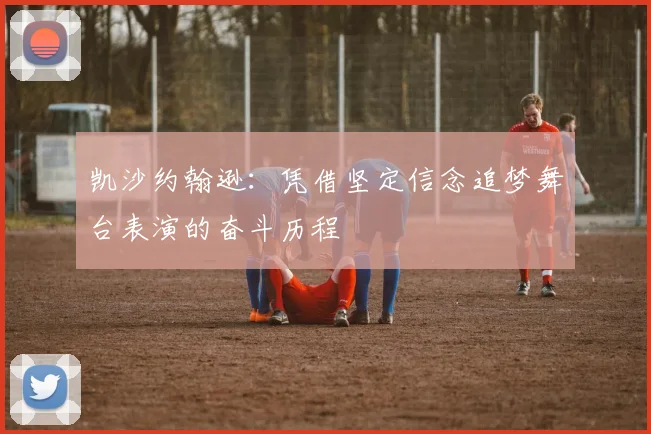 凯沙约翰逊：凭借坚定信念追梦舞台表演的奋斗历程
