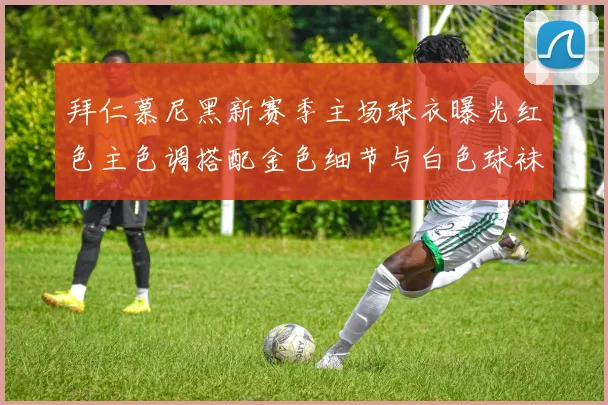 拜仁慕尼黑新赛季主场球衣曝光红色主色调搭配金色细节与白色球袜设计