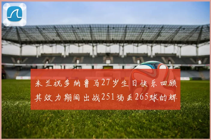 米兰祝多纳鲁马27岁生日快乐回顾其效力期间出战251场丢265球的辉煌历程