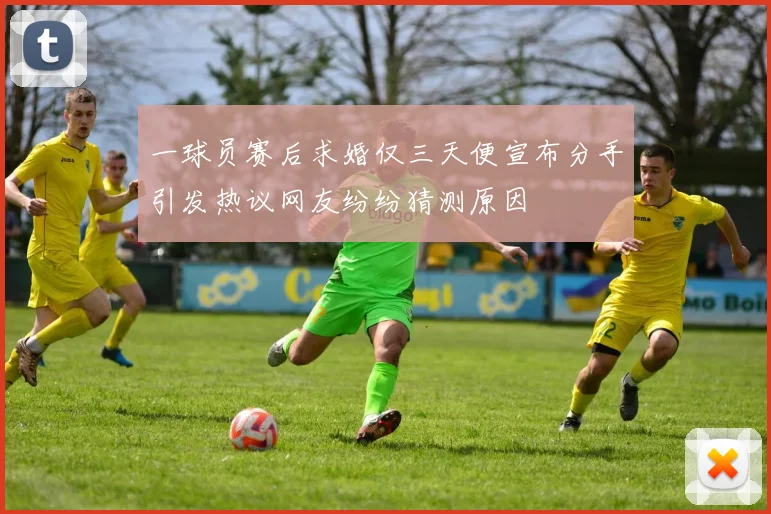 一球员赛后求婚仅三天便宣布分手引发热议网友纷纷猜测原因