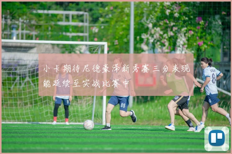小卡期待尼德豪泽新秀赛三分表现能延续至实战比赛中