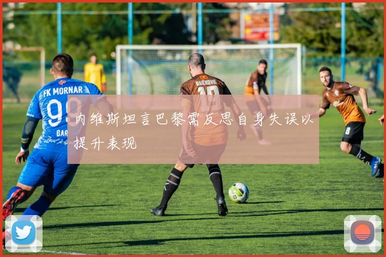 内维斯坦言巴黎需反思自身失误以提升表现
