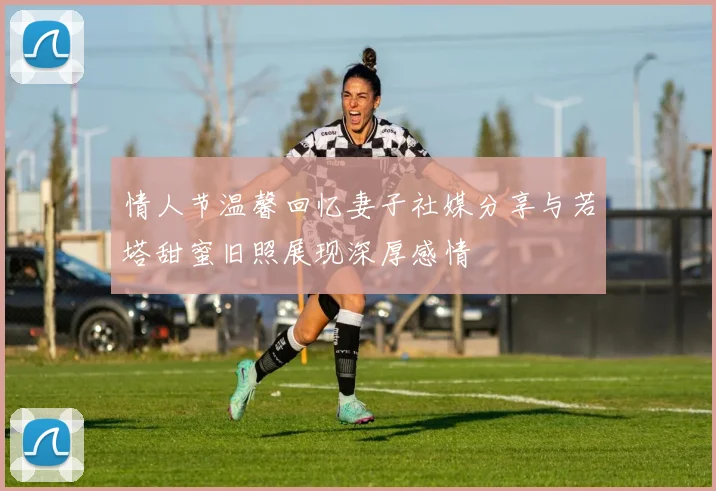 情人节温馨回忆妻子社媒分享与若塔甜蜜旧照展现深厚感情