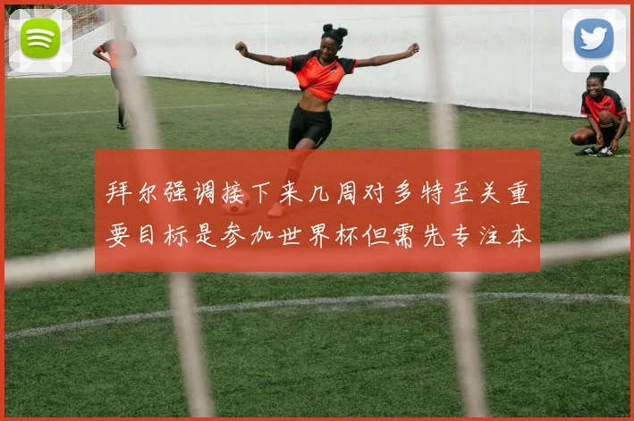 拜尔强调接下来几周对多特至关重要目标是参加世界杯但需先专注本赛季表现