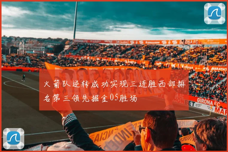 火箭队逆转成功实现三连胜西部排名第三领先掘金05胜场