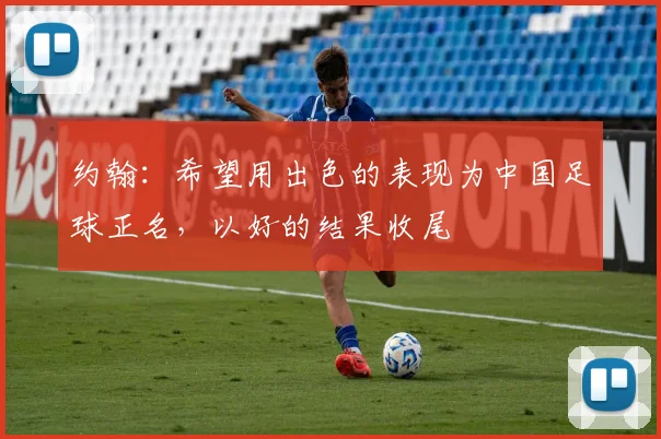 约翰：希望用出色的表现为中国足球正名，以好的结果收尾