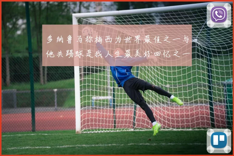 多纳鲁马称梅西为世界最佳之一与他共踢球是我人生最美好回忆之一