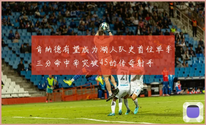 肯纳德有望成为湖人队史首位单季三分命中率突破45的传奇射手