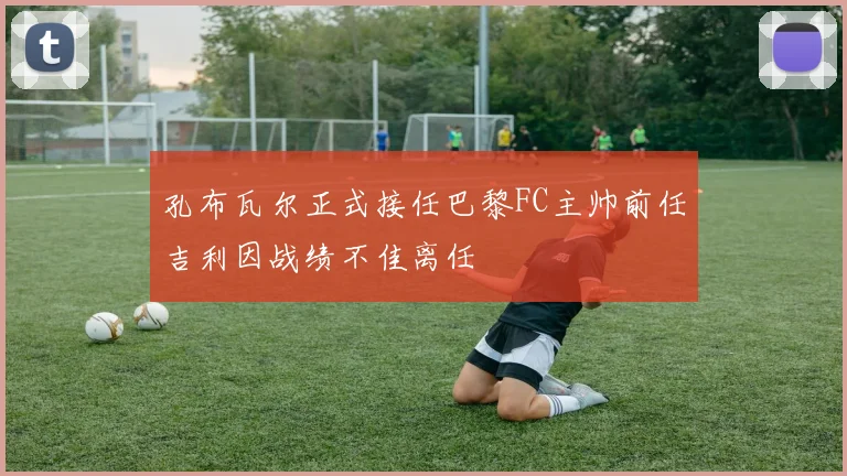 孔布瓦尔正式接任巴黎FC主帅前任吉利因战绩不佳离任