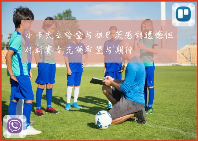 小卡失去哈登与祖巴茨感到遗憾但对新赛季充满希望与期待