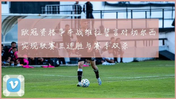 欧冠资格争夺战维拉誓言对切尔西实现联赛三连胜与赛季双杀