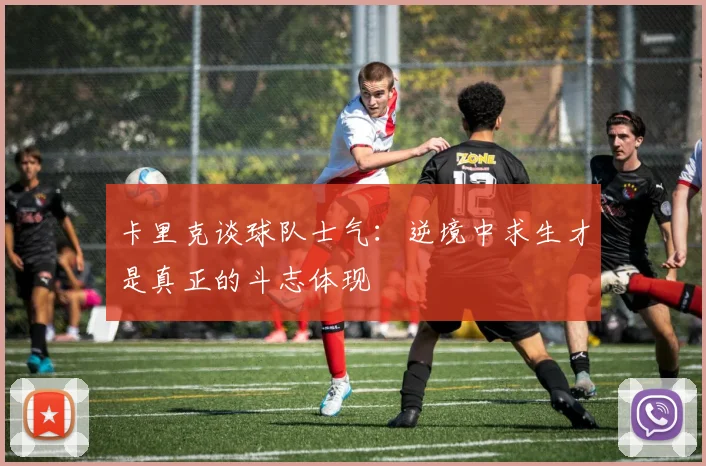 卡里克谈球队士气：逆境中求生才是真正的斗志体现