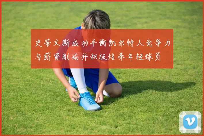 史蒂文斯成功平衡凯尔特人竞争力与薪资削减并积极培养年轻球员