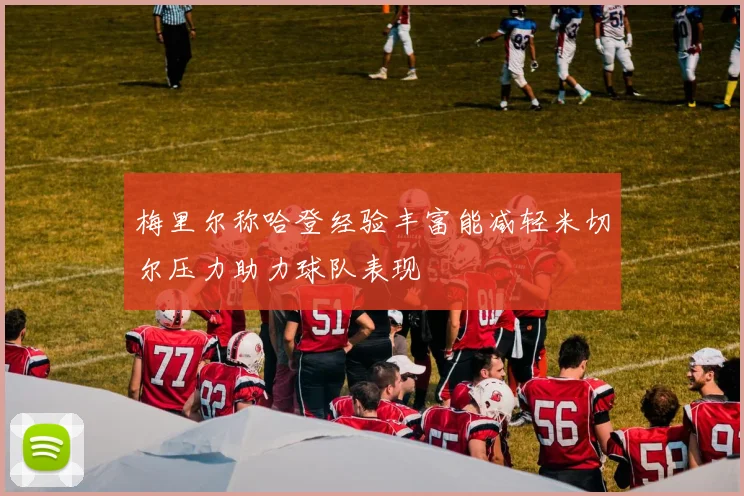 梅里尔称哈登经验丰富能减轻米切尔压力助力球队表现