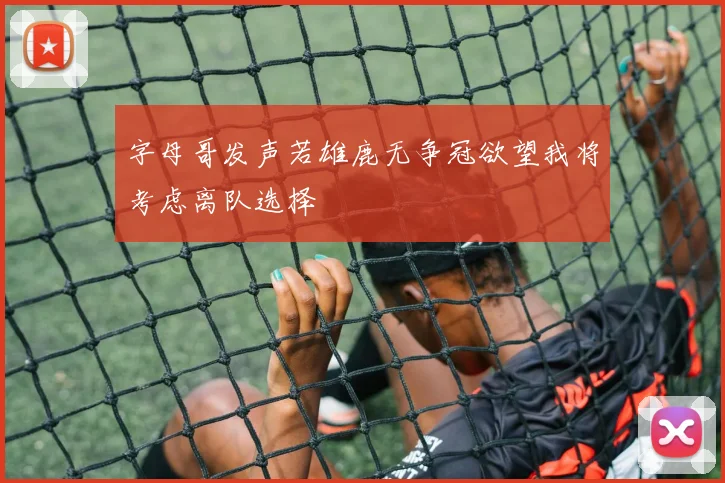 字母哥发声若雄鹿无争冠欲望我将考虑离队选择