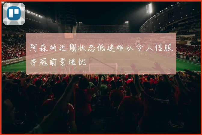 阿森纳近期状态低迷难以令人信服夺冠前景堪忧