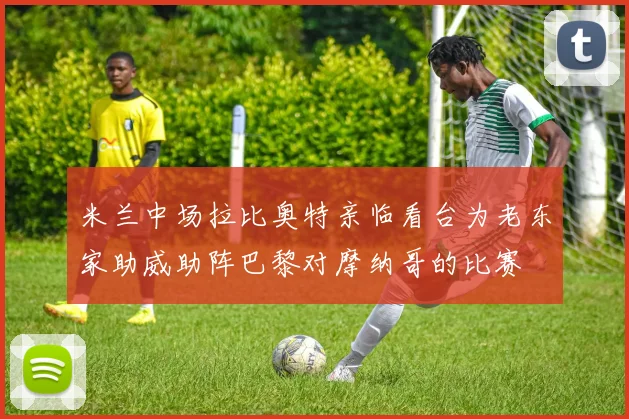 米兰中场拉比奥特亲临看台为老东家助威助阵巴黎对摩纳哥的比赛