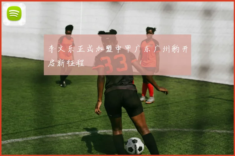 李文乐正式加盟中甲广东广州豹开启新征程