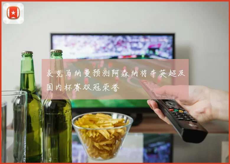 麦克马纳曼预测阿森纳将夺英超及国内杯赛双冠荣誉