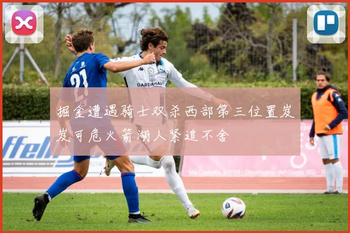 掘金遭遇骑士双杀西部第三位置岌岌可危火箭湖人紧追不舍